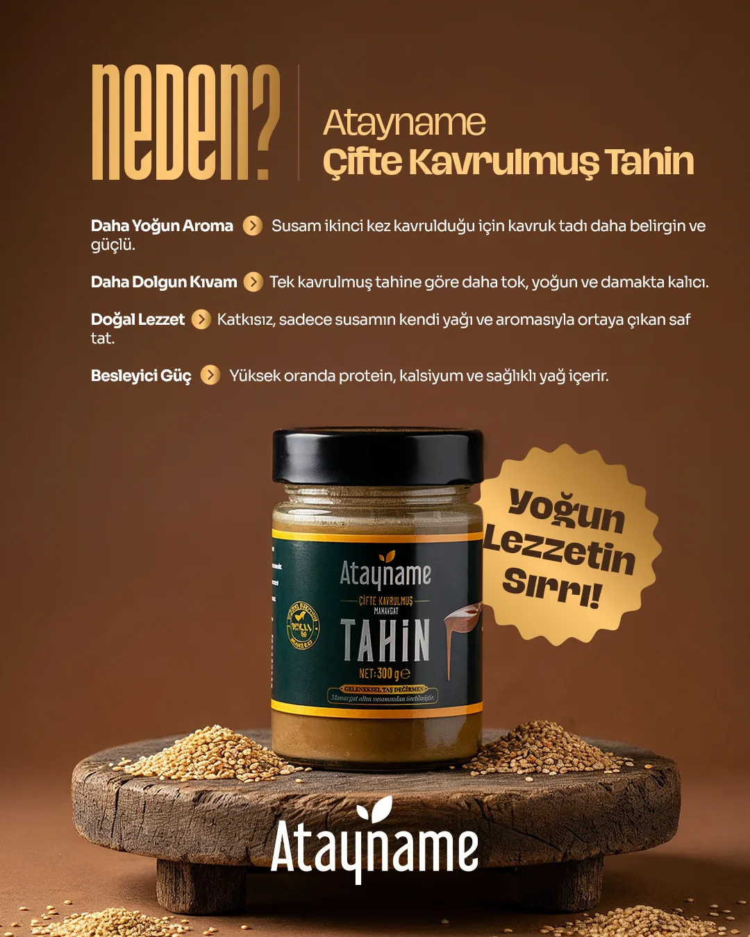 Kahverengi zeminde kütük üstünde Atayname çifte kavrulmuş tahin kavanozu; "NEDEN?" başlığı, dört maddelik fayda listesi ve "Yoğun Lezzetin Sırrı!" rozeti.